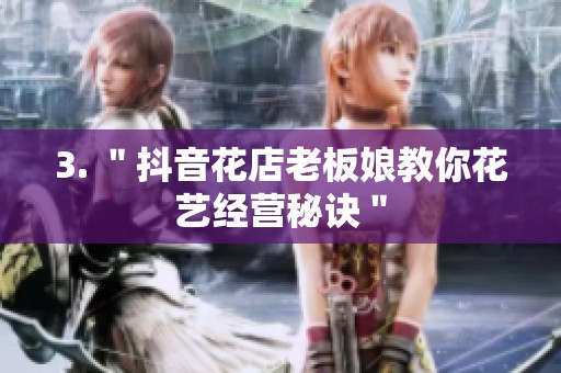 3. "抖音花店老板娘教你花艺经营秘诀" 3. "抖音花店老板娘教你花艺经营秘诀"