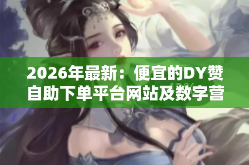 2026年最新:便宜的DY赞自助下单平台网站及数字营销新趋势解析 2026年最新:便宜的DY赞自助下单平台网站及数字营销新趋势解析