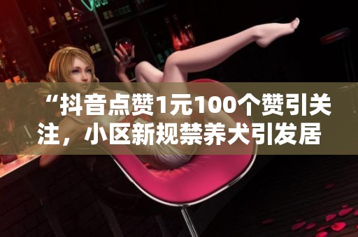 “抖音点赞1元100个赞引关注,小区新规禁养犬引发居民热议” “抖音点赞1元100个赞引关注,小区新规禁养犬引发居民热议”