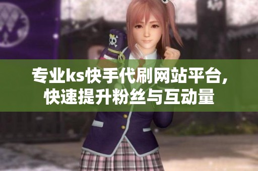专业ks快手代刷网站平台,快速提升粉丝与互动量 专业ks快手代刷网站平台,快速提升粉丝与互动量