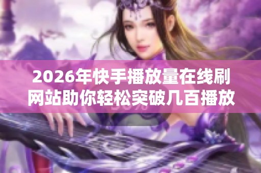 2026年快手播放量在线刷网站助你轻松突破几百播放困境 2026年快手播放量在线刷网站助你轻松突破几百播放困境