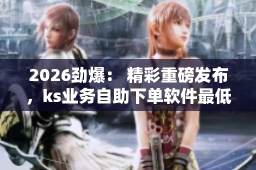 2026劲爆: 精彩重磅发布,ks业务自助下单软件最低价与超值福利抢购惊喜! 2026劲爆: 精彩重磅发布,ks业务自助下单软件最低价与超值福利抢购惊喜!