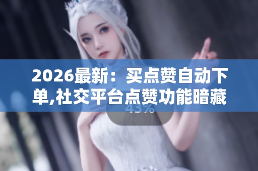 2026最新:买点赞自动下单,社交平台点赞功能暗藏自动交易链场景化 2026最新:买点赞自动下单,社交平台点赞功能暗藏自动交易链场景化