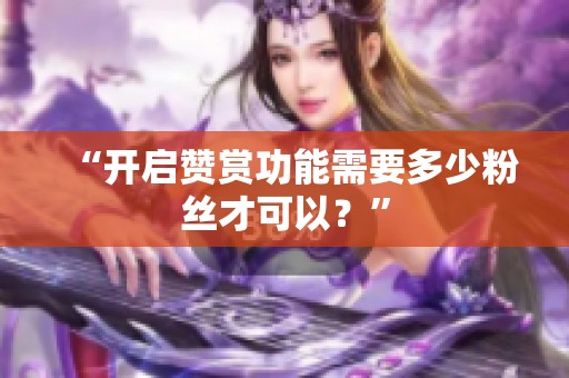 “开启赞赏功能需要多少粉丝才可以？”