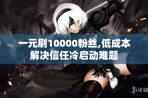 一元刷10000粉丝,低成本解决信任冷启动难题 一元刷10000粉丝,低成本解决信任冷启动难题