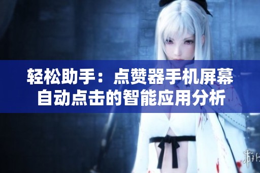 轻松助手:点赞器手机屏幕自动点击的智能应用分析 轻松助手:点赞器手机屏幕自动点击的智能应用分析