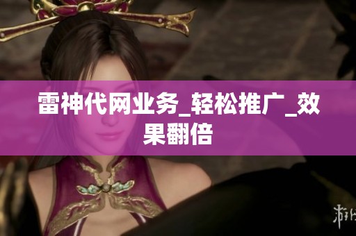 雷神代网业务_轻松推广_效果翻倍 雷神代网业务_轻松推广_效果翻倍