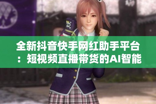 全新抖音快手网红助手平台：短视频直播带货的AI智能工具