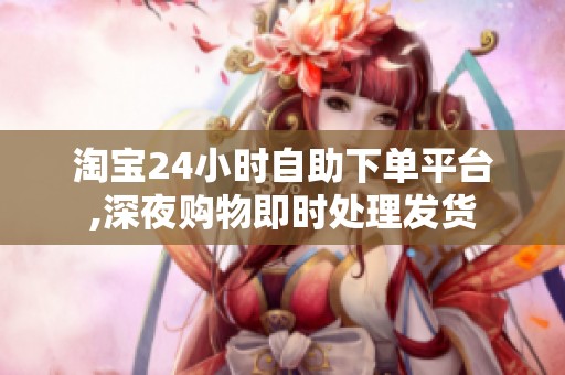 淘宝24小时自助下单平台,深夜购物即时处理发货 淘宝24小时自助下单平台,深夜购物即时处理发货