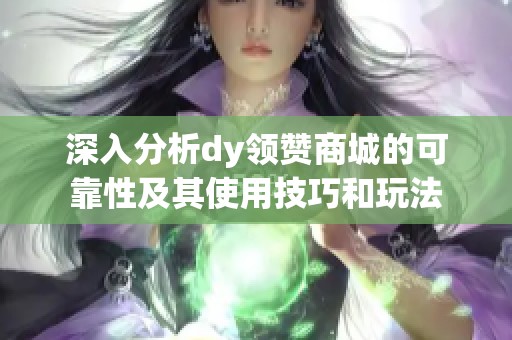 深入分析dy领赞商城的可靠性及其使用技巧和玩法 深入分析dy领赞商城的可靠性及其使用技巧和玩法