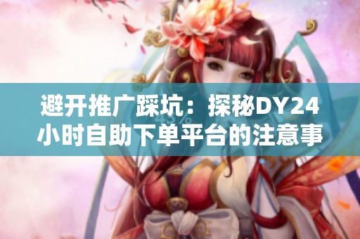 避开推广踩坑:探秘DY24小时自助下单平台的注意事项与更优替代方案 避开推广踩坑:探秘DY24小时自助下单平台的注意事项与更优替代方案