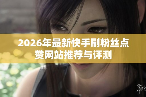 2026年最新快手刷粉丝点赞网站推荐与评测 2026年最新快手刷粉丝点赞网站推荐与评测