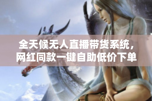 全天候无人直播带货系统,网红同款一键自助低价下单 全天候无人直播带货系统,网红同款一键自助低价下单