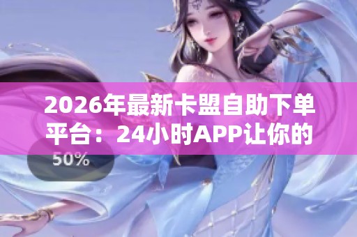 2026年最新卡盟自助下单平台:24小时APP让你的创意随心而动 2026年最新卡盟自助下单平台:24小时APP让你的创意随心而动