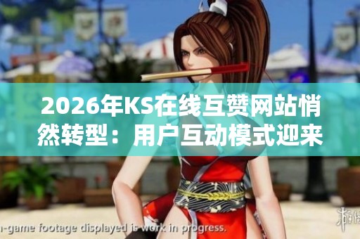 2026年KS在线互赞网站悄然转型:用户互动模式迎来全新变局与挑战 2026年KS在线互赞网站悄然转型:用户互动模式迎来全新变局与挑战