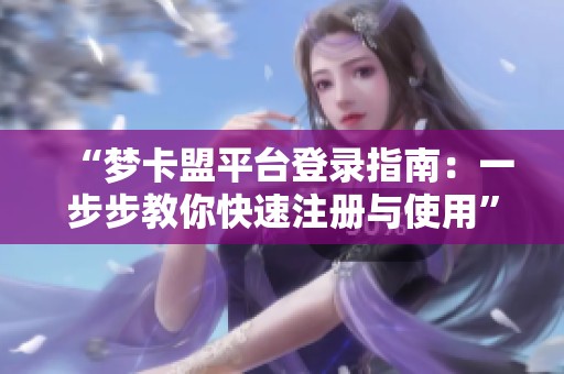 “梦卡盟平台登录指南:一步步教你快速注册与使用” “梦卡盟平台登录指南:一步步教你快速注册与使用”