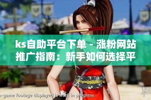ks自助平台下单 - 涨粉网站推广指南:新手如何选择平台快速引流 ks自助平台下单 - 涨粉网站推广指南:新手如何选择平台快速引流