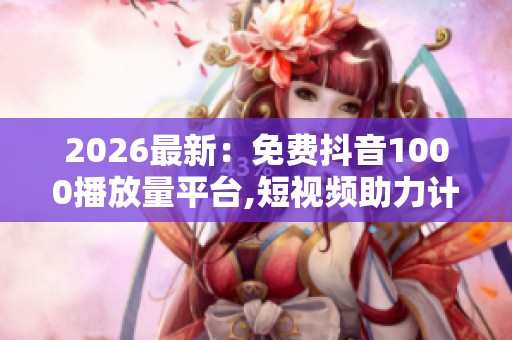 2026最新:免费抖音1000播放量平台,短视频助力计划开启播放量扶持 2026最新:免费抖音1000播放量平台,短视频助力计划开启播放量扶持
