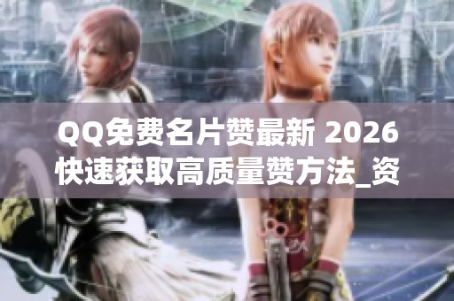 QQ免费名片赞最新 2026快速获取高质量赞方法_资讯 QQ免费名片赞最新 2026快速获取高质量赞方法_资讯