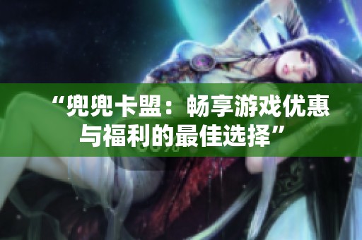 “兜兜卡盟:畅享游戏优惠与福利的最佳选择” “兜兜卡盟:畅享游戏优惠与福利的最佳选择”