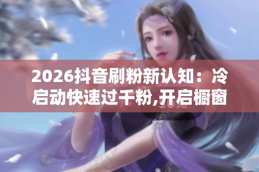 2026抖音刷粉新认知:冷启动快速过千粉,开启橱窗挂链入场券 2026抖音刷粉新认知:冷启动快速过千粉,开启橱窗挂链入场券