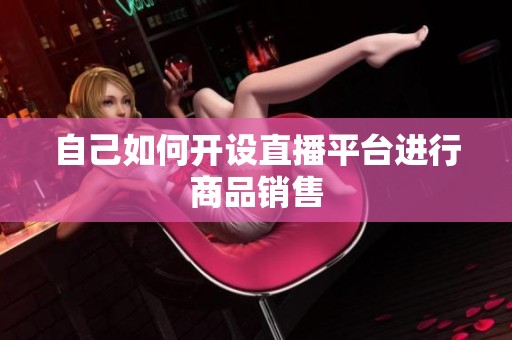 自己如何开设直播平台进行商品销售 自己如何开设直播平台进行商品销售
