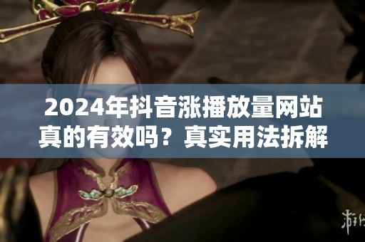 2024年抖音涨播放量网站真的有效吗?真实用法拆解 2024年抖音涨播放量网站真的有效吗?真实用法拆解