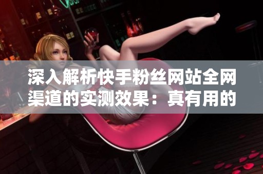 深入解析快手粉丝网站全网渠道的实测效果:真有用的渠道与浪费时间的陷阱揭秘 深入解析快手粉丝网站全网渠道的实测效果:真有用的渠道与浪费时间的陷阱揭秘