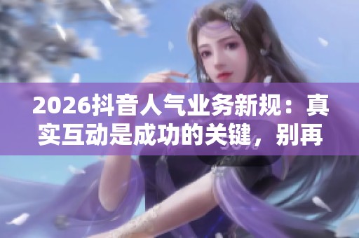 2026抖音人气业务新规:真实互动是成功的关键,别再刷粉了! 2026抖音人气业务新规:真实互动是成功的关键,别再刷粉了!