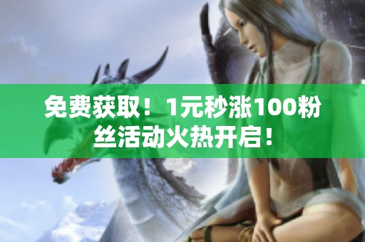 免费获取!1元秒涨100粉丝活动火热开启! 免费获取!1元秒涨100粉丝活动火热开启!