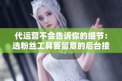 代运营不会告诉你的细节:选粉丝工具要留意的后台接口 代运营不会告诉你的细节:选粉丝工具要留意的后台接口