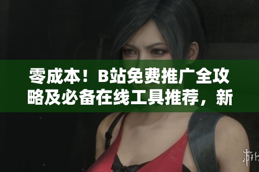 零成本!B站免费推广全攻略及必备在线工具推荐,新手UP主看过来 零成本!B站免费推广全攻略及必备在线工具推荐,新手UP主看过来
