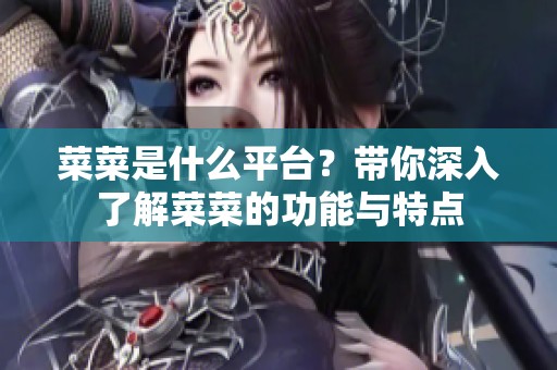 菜菜是什么平台？带你深入了解菜菜的功能与特点