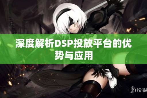 深度解析DSP投放平台的优势与应用 深度解析DSP投放平台的优势与应用