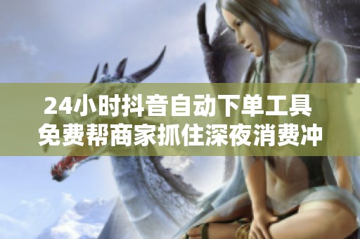 24小时抖音自动下单工具 免费帮商家抓住深夜消费冲动 24小时抖音自动下单工具 免费帮商家抓住深夜消费冲动