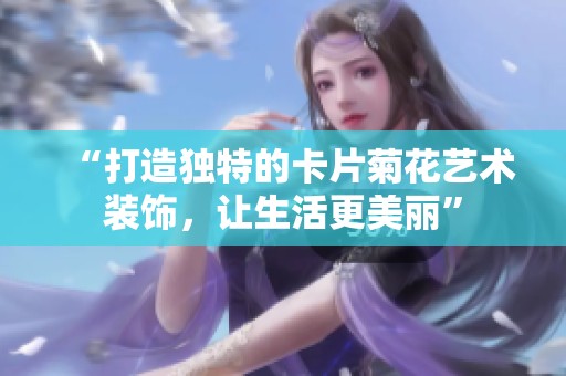 “打造独特的卡片菊花艺术装饰,让生活更美丽” “打造独特的卡片菊花艺术装饰,让生活更美丽”