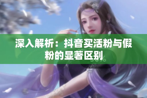 深入解析:抖音买活粉与假粉的显著区别 深入解析:抖音买活粉与假粉的显著区别