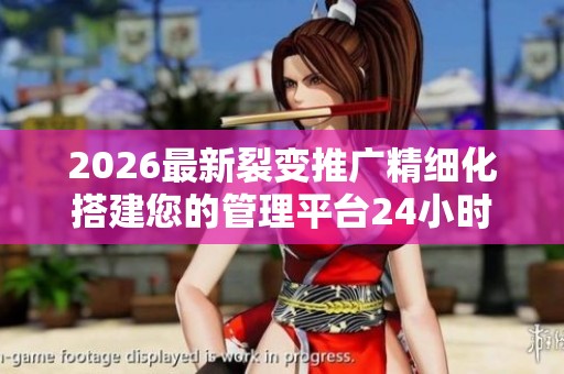 2026最新裂变推广精细化搭建您的管理平台24小时服务电话-全国受理 2026最新裂变推广精细化搭建您的管理平台24小时服务电话-全国受理
