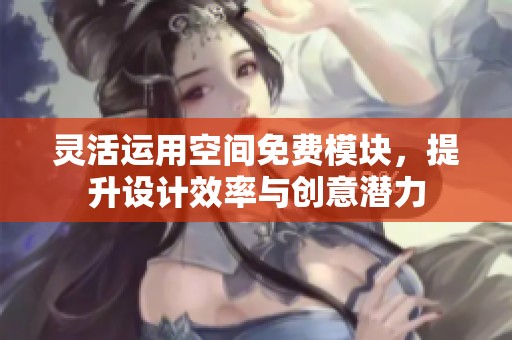 灵活运用空间免费模块,提升设计效率与创意潜力 灵活运用空间免费模块,提升设计效率与创意潜力