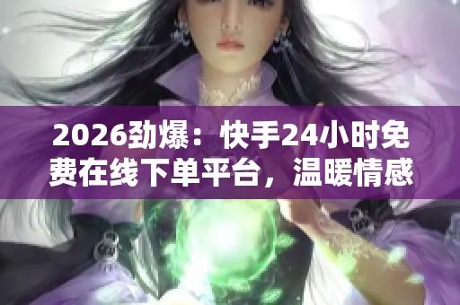 2026劲爆:快手24小时免费在线下单平台,温暖情感故事深夜独白分享 2026劲爆:快手24小时免费在线下单平台,温暖情感故事深夜独白分享
