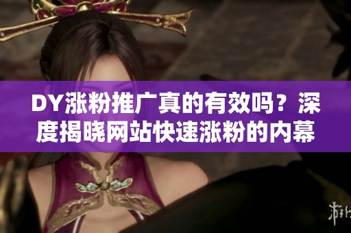 DY涨粉推广真的有效吗?深度揭晓网站快速涨粉的内幕真相 DY涨粉推广真的有效吗?深度揭晓网站快速涨粉的内幕真相