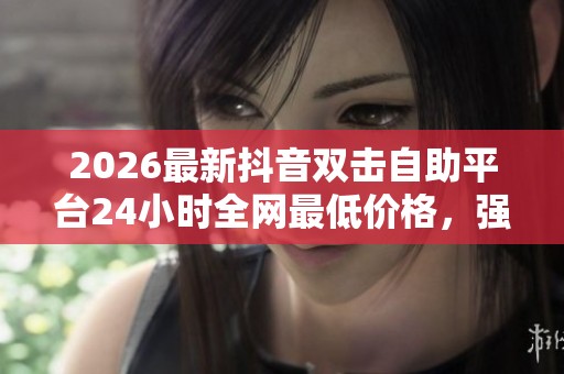 2026最新抖音双击自助平台24小时全网最低价格,强降雨给全国多地带来挑战 2026最新抖音双击自助平台24小时全网最低价格,强降雨给全国多地带来挑战
