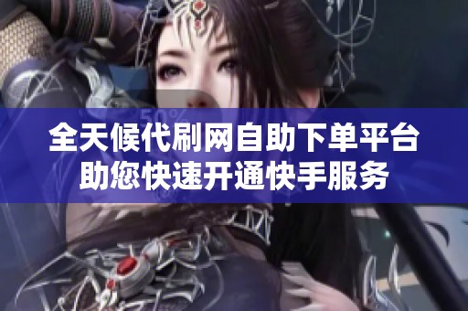 全天候代刷网自助下单平台助您快速开通快手服务 全天候代刷网自助下单平台助您快速开通快手服务