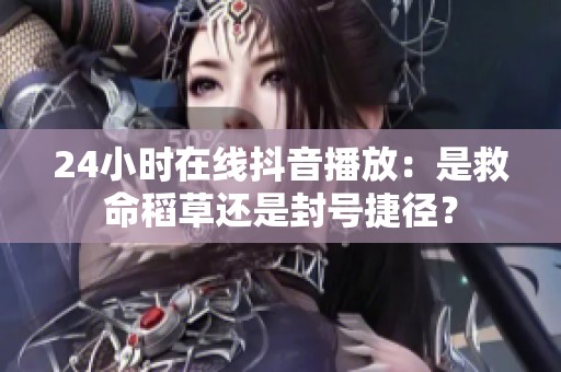 24小时在线抖音播放:是救命稻草还是封号捷径? 24小时在线抖音播放:是救命稻草还是封号捷径?
