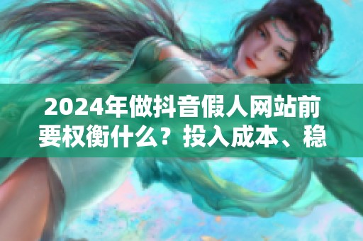 2024年做抖音假人网站前要权衡什么?投入成本、稳定性与风险详解 2024年做抖音假人网站前要权衡什么?投入成本、稳定性与风险详解