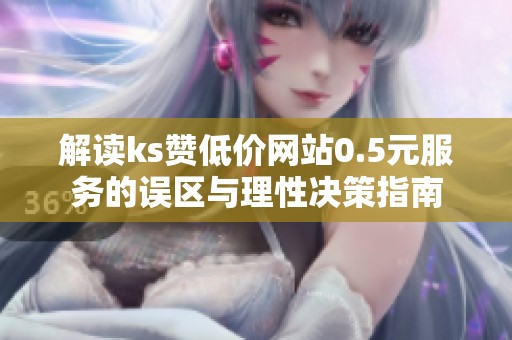 解读ks赞低价网站0.5元服务的误区与理性决策指南 解读ks赞低价网站0.5元服务的误区与理性决策指南
