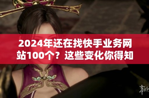 2024年还在找快手业务网站100个?这些变化你得知道 2024年还在找快手业务网站100个?这些变化你得知道