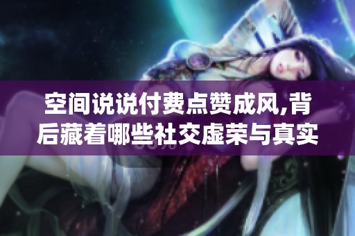 空间说说付费点赞成风,背后藏着哪些社交虚荣与真实危机?_资讯 空间说说付费点赞成风,背后藏着哪些社交虚荣与真实危机?_资讯
