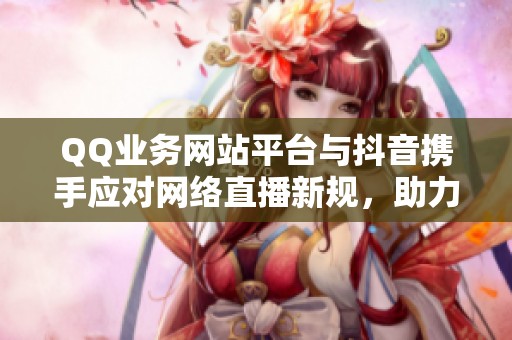 QQ业务网站平台与抖音携手应对网络直播新规,助力行业健康发展 QQ业务网站平台与抖音携手应对网络直播新规,助力行业健康发展