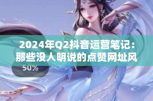 2024年Q2抖音运营笔记:那些没人明说的点赞网址风险 2024年Q2抖音运营笔记:那些没人明说的点赞网址风险